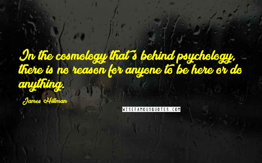 James Hillman Quotes: In the cosmology that's behind psychology, there is no reason for anyone to be here or do anything.