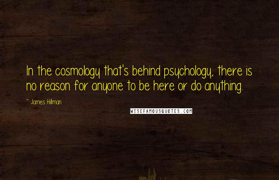 James Hillman Quotes: In the cosmology that's behind psychology, there is no reason for anyone to be here or do anything.