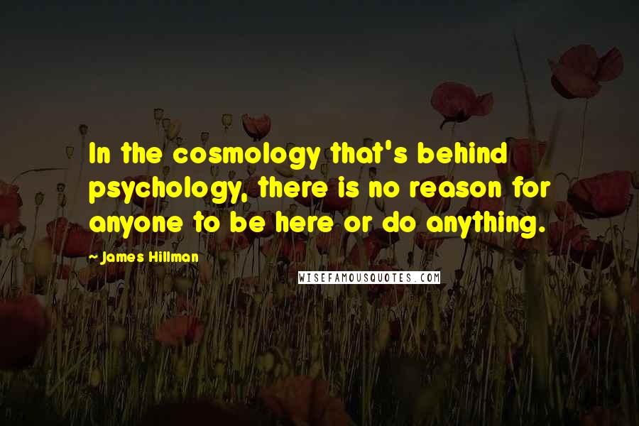 James Hillman Quotes: In the cosmology that's behind psychology, there is no reason for anyone to be here or do anything.