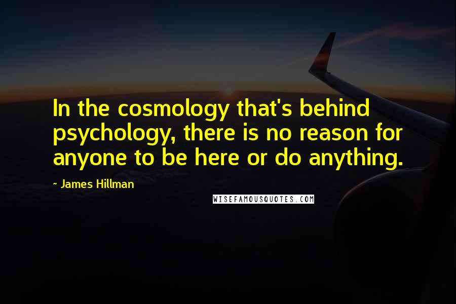 James Hillman Quotes: In the cosmology that's behind psychology, there is no reason for anyone to be here or do anything.