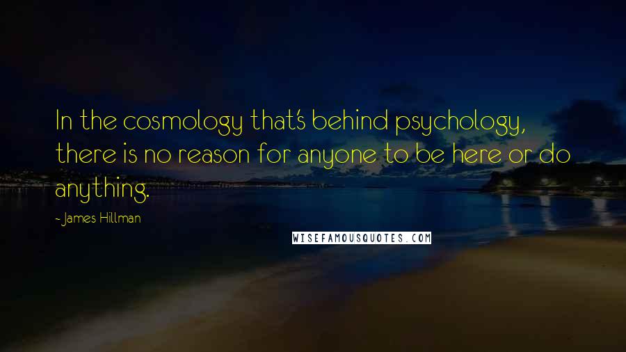 James Hillman Quotes: In the cosmology that's behind psychology, there is no reason for anyone to be here or do anything.