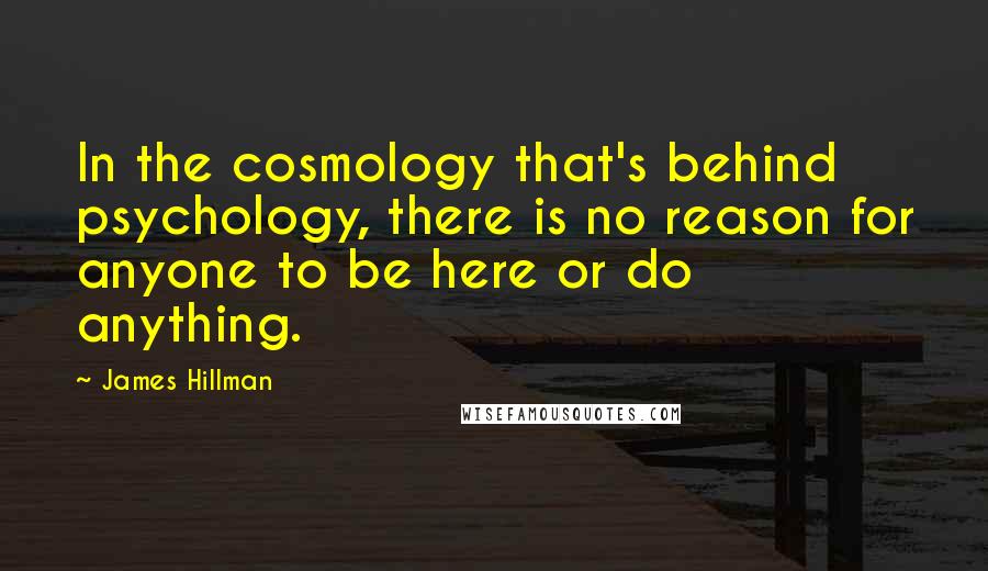 James Hillman Quotes: In the cosmology that's behind psychology, there is no reason for anyone to be here or do anything.