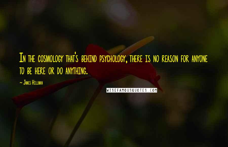 James Hillman Quotes: In the cosmology that's behind psychology, there is no reason for anyone to be here or do anything.