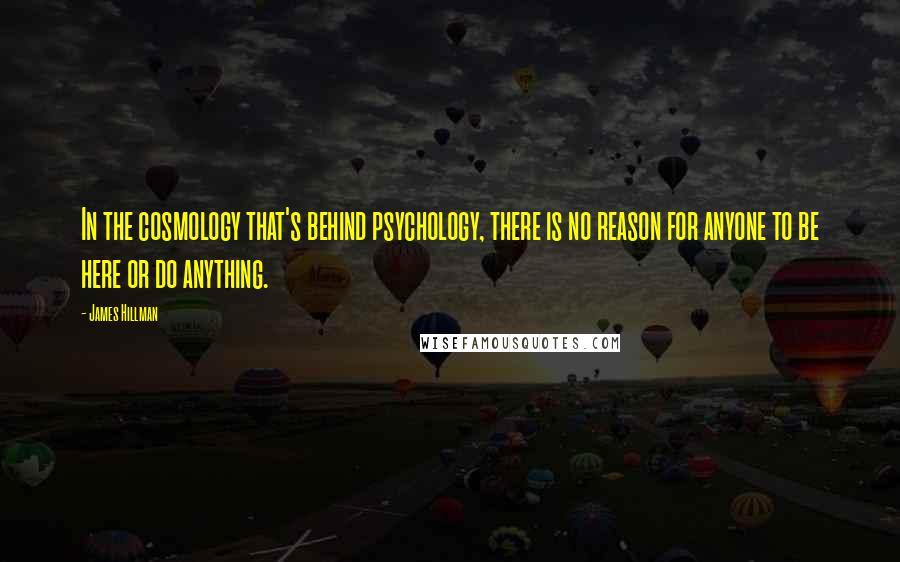 James Hillman Quotes: In the cosmology that's behind psychology, there is no reason for anyone to be here or do anything.