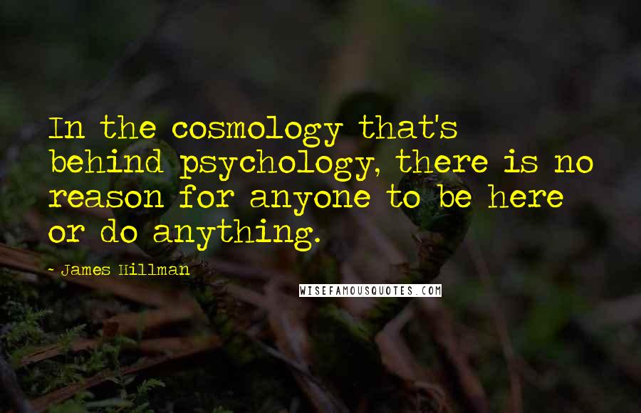 James Hillman Quotes: In the cosmology that's behind psychology, there is no reason for anyone to be here or do anything.