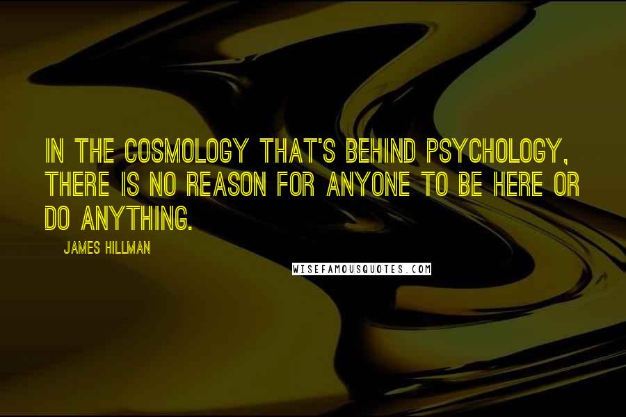 James Hillman Quotes: In the cosmology that's behind psychology, there is no reason for anyone to be here or do anything.