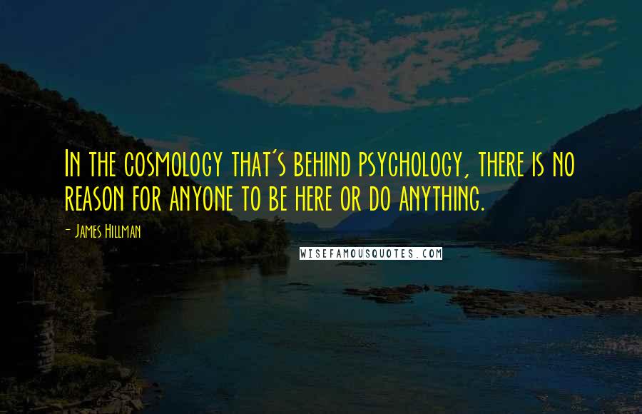 James Hillman Quotes: In the cosmology that's behind psychology, there is no reason for anyone to be here or do anything.