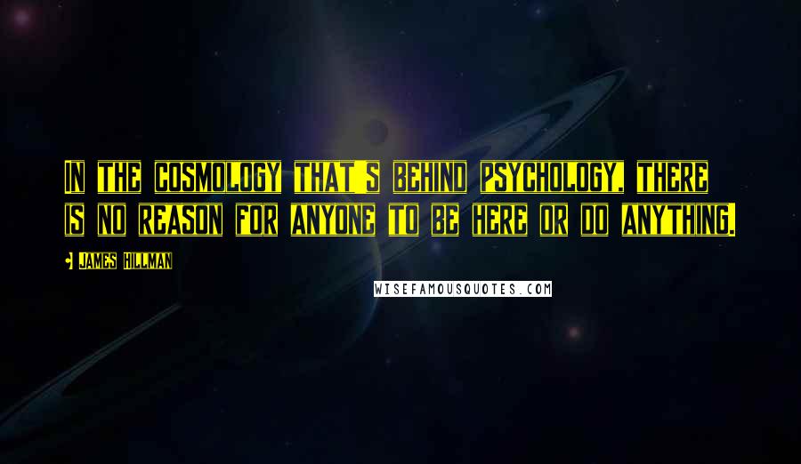 James Hillman Quotes: In the cosmology that's behind psychology, there is no reason for anyone to be here or do anything.