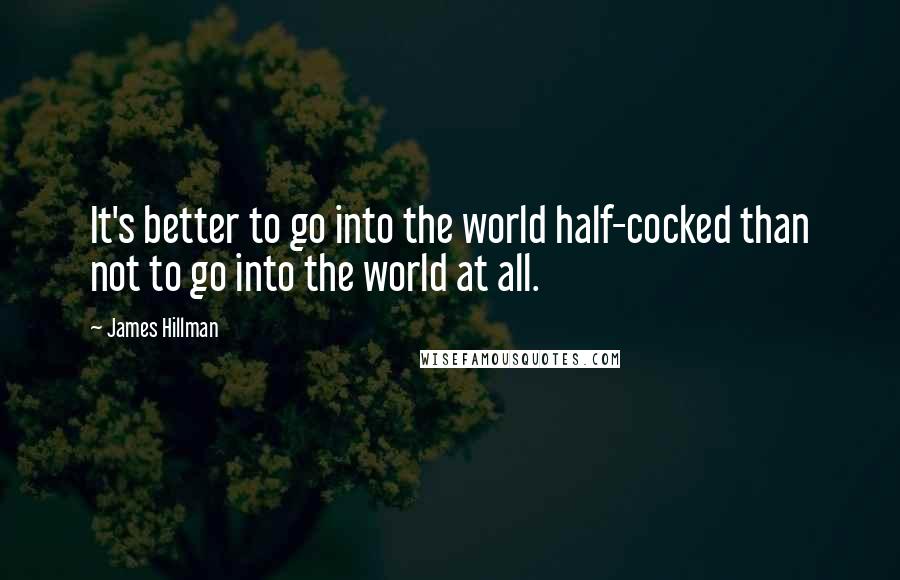 James Hillman Quotes: It's better to go into the world half-cocked than not to go into the world at all.