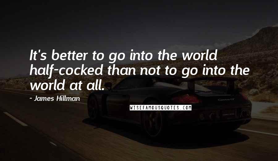 James Hillman Quotes: It's better to go into the world half-cocked than not to go into the world at all.