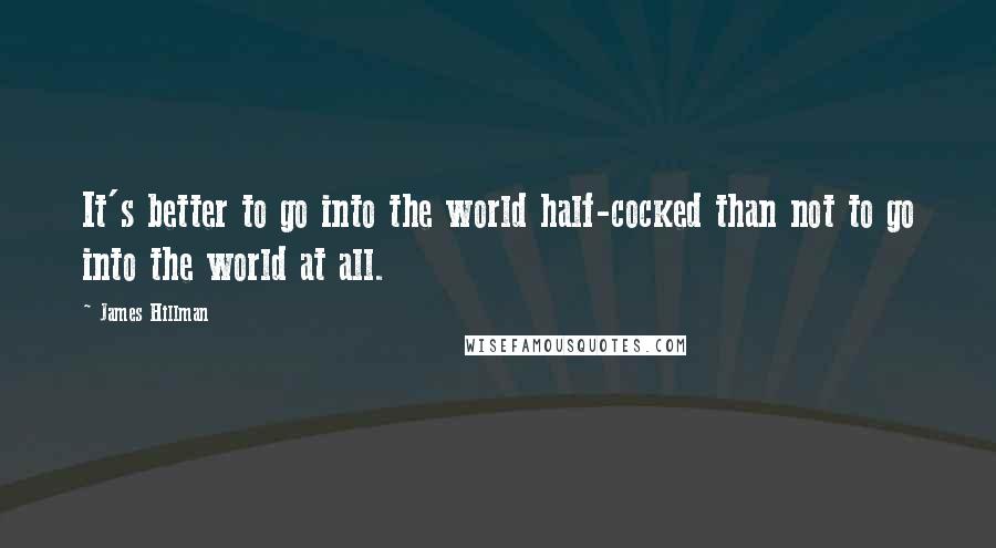 James Hillman Quotes: It's better to go into the world half-cocked than not to go into the world at all.