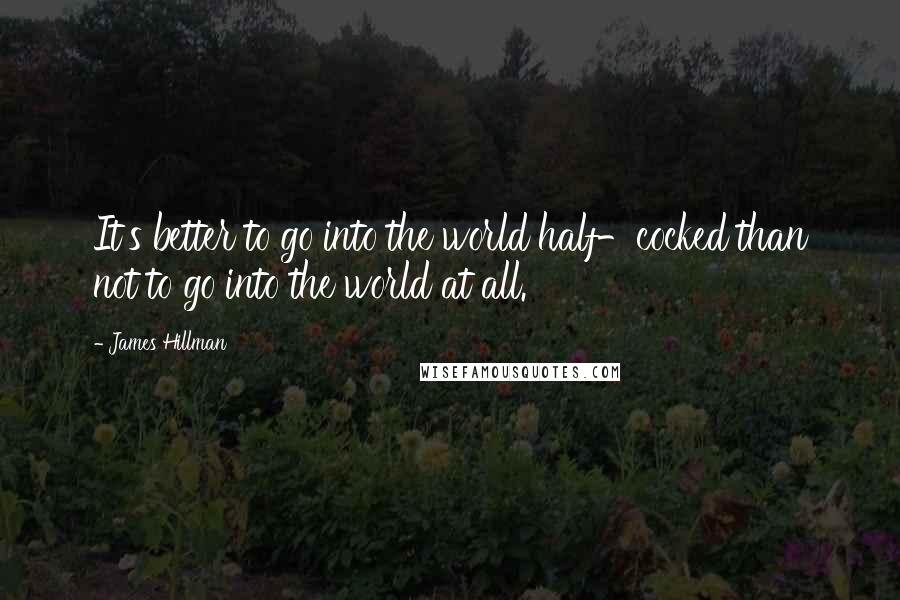 James Hillman Quotes: It's better to go into the world half-cocked than not to go into the world at all.