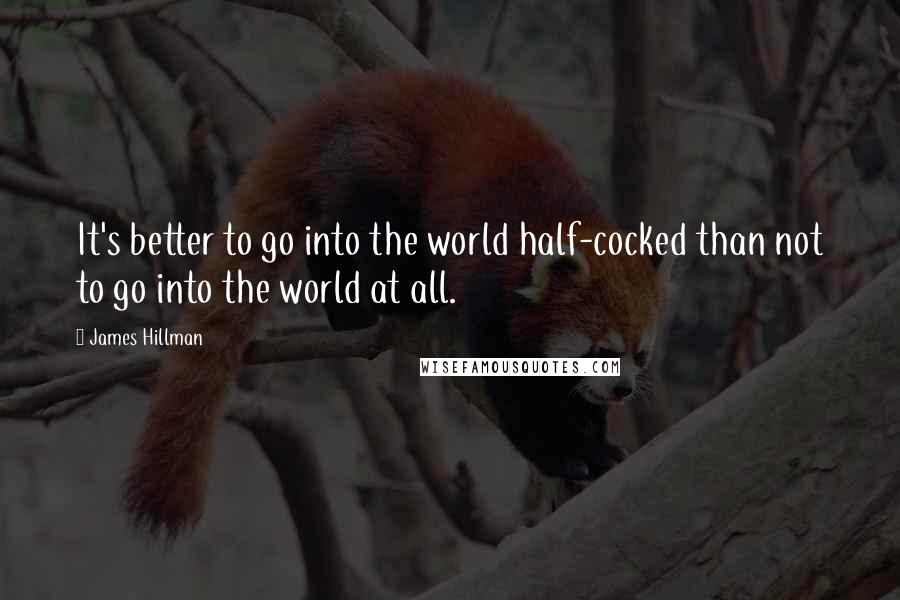 James Hillman Quotes: It's better to go into the world half-cocked than not to go into the world at all.