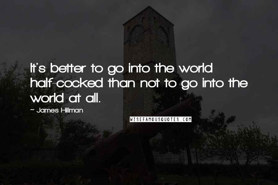 James Hillman Quotes: It's better to go into the world half-cocked than not to go into the world at all.