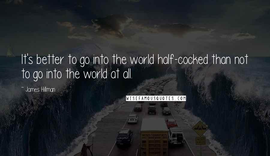 James Hillman Quotes: It's better to go into the world half-cocked than not to go into the world at all.