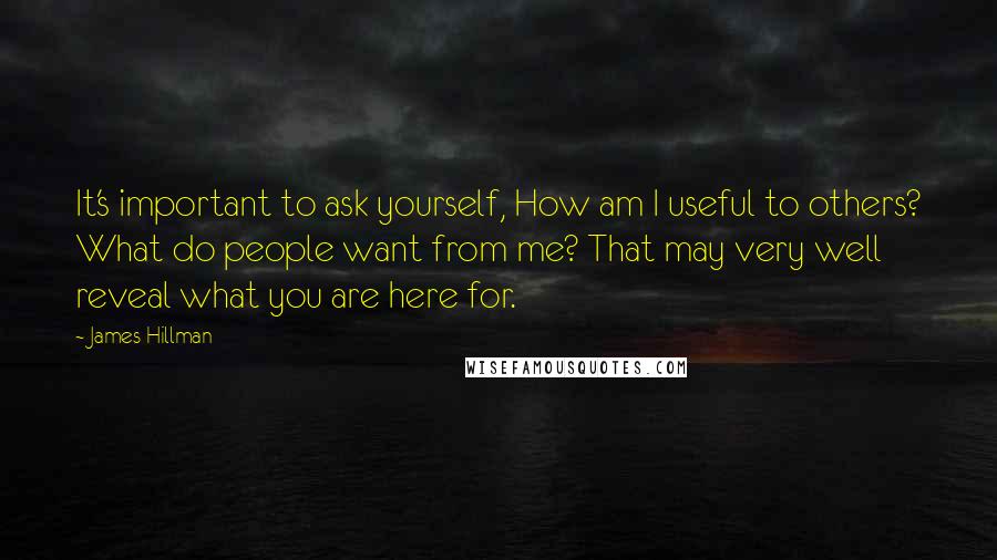 James Hillman Quotes: It's important to ask yourself, How am I useful to others? What do people want from me? That may very well reveal what you are here for.