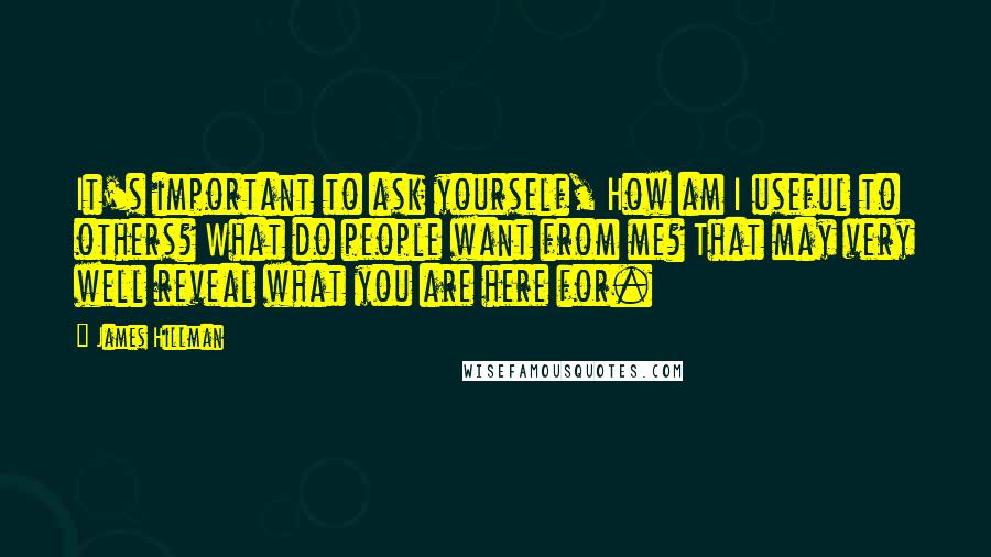 James Hillman Quotes: It's important to ask yourself, How am I useful to others? What do people want from me? That may very well reveal what you are here for.