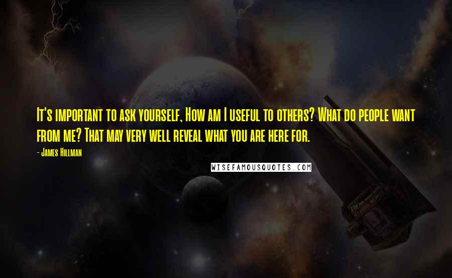 James Hillman Quotes: It's important to ask yourself, How am I useful to others? What do people want from me? That may very well reveal what you are here for.