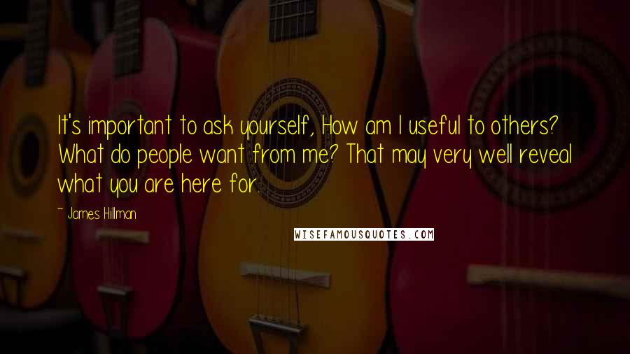 James Hillman Quotes: It's important to ask yourself, How am I useful to others? What do people want from me? That may very well reveal what you are here for.