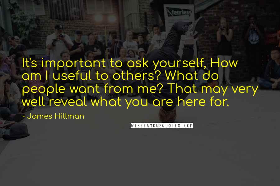 James Hillman Quotes: It's important to ask yourself, How am I useful to others? What do people want from me? That may very well reveal what you are here for.