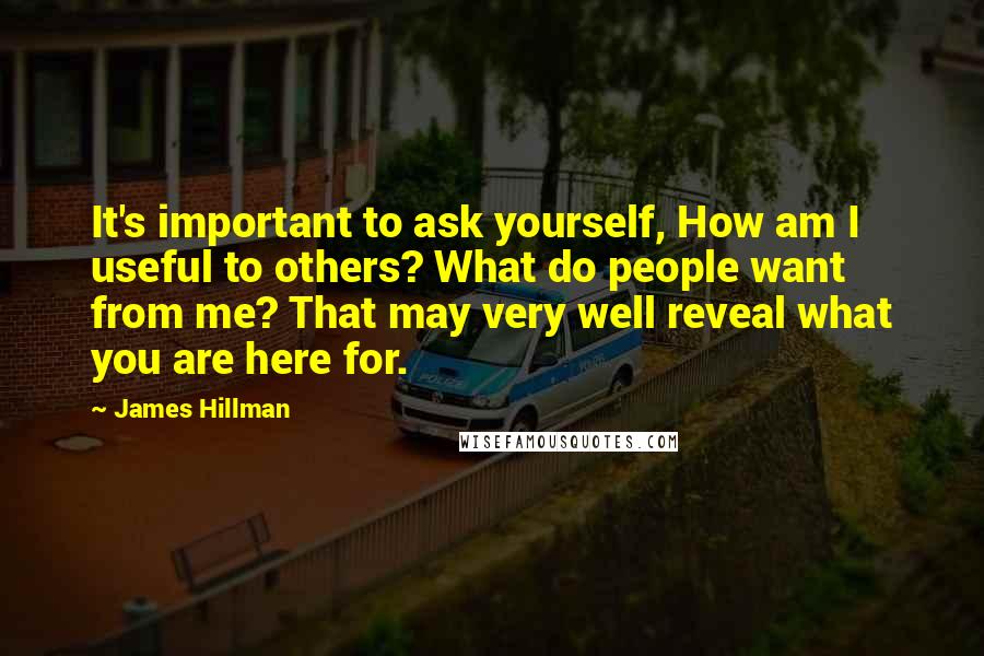 James Hillman Quotes: It's important to ask yourself, How am I useful to others? What do people want from me? That may very well reveal what you are here for.