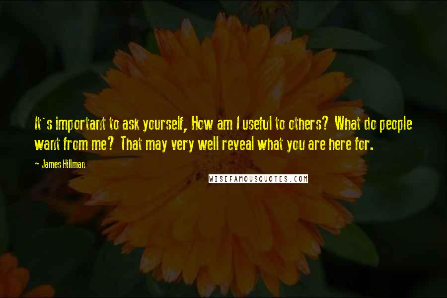 James Hillman Quotes: It's important to ask yourself, How am I useful to others? What do people want from me? That may very well reveal what you are here for.