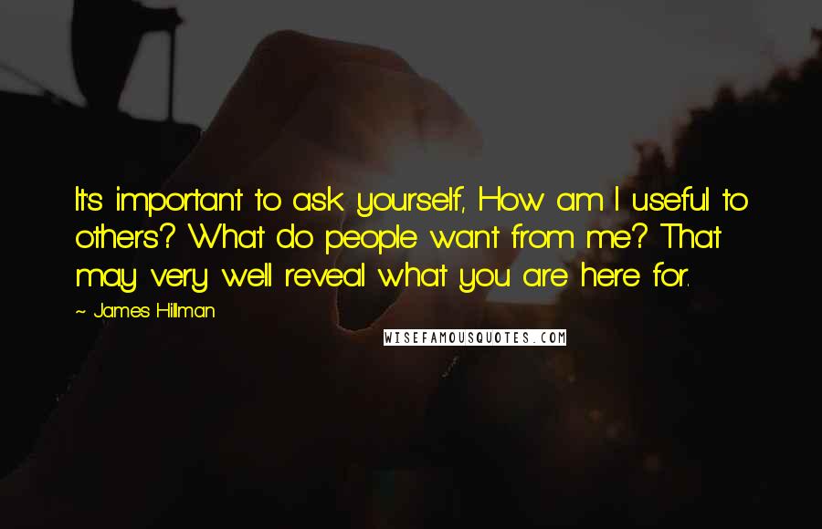 James Hillman Quotes: It's important to ask yourself, How am I useful to others? What do people want from me? That may very well reveal what you are here for.