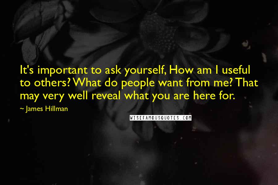 James Hillman Quotes: It's important to ask yourself, How am I useful to others? What do people want from me? That may very well reveal what you are here for.