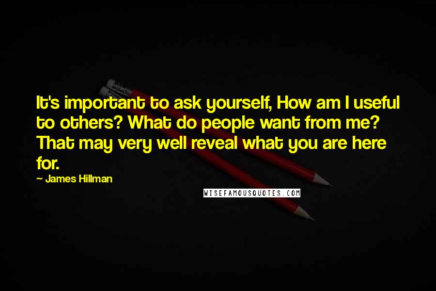 James Hillman Quotes: It's important to ask yourself, How am I useful to others? What do people want from me? That may very well reveal what you are here for.