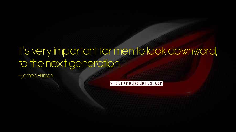 James Hillman Quotes: It's very important for men to look downward, to the next generation.