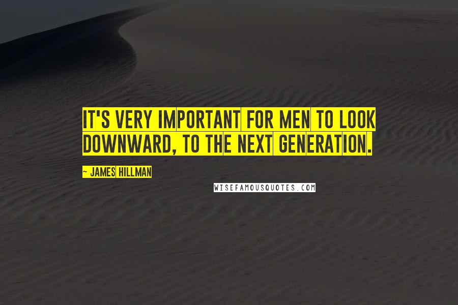 James Hillman Quotes: It's very important for men to look downward, to the next generation.