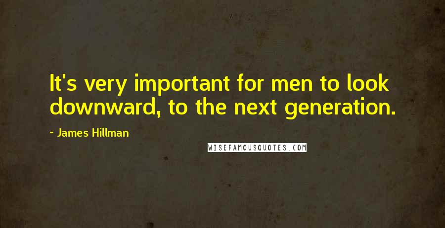 James Hillman Quotes: It's very important for men to look downward, to the next generation.