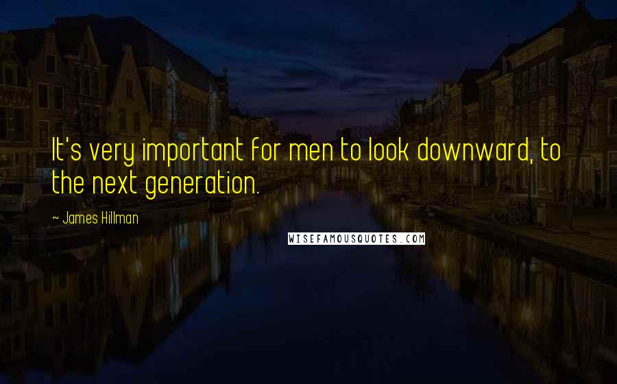 James Hillman Quotes: It's very important for men to look downward, to the next generation.