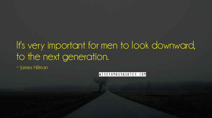 James Hillman Quotes: It's very important for men to look downward, to the next generation.