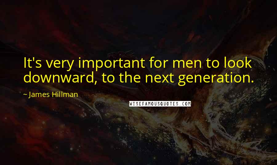 James Hillman Quotes: It's very important for men to look downward, to the next generation.