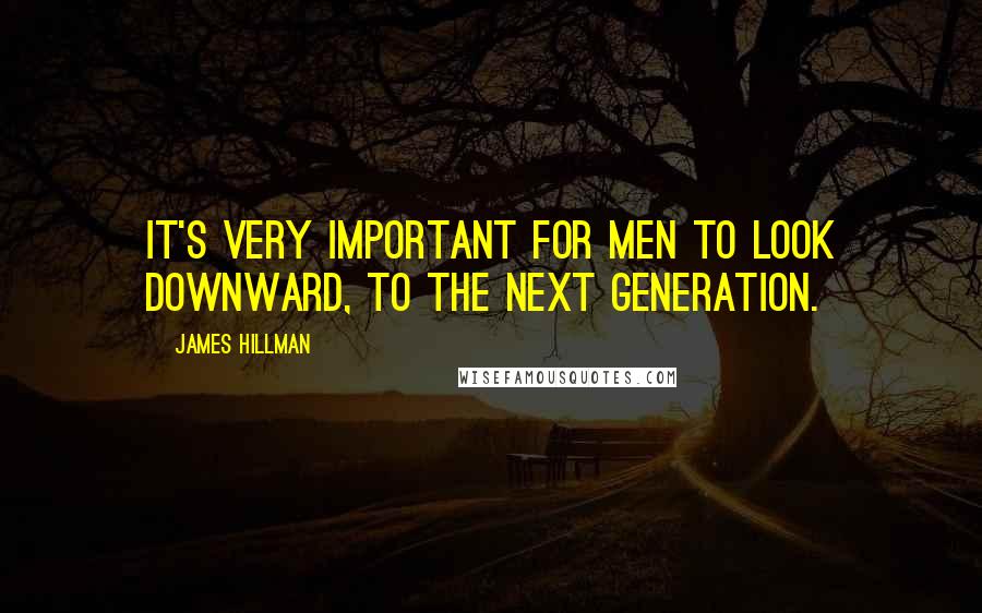 James Hillman Quotes: It's very important for men to look downward, to the next generation.