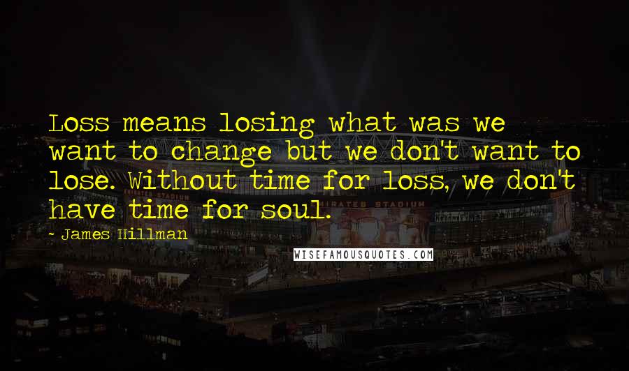 James Hillman Quotes: Loss means losing what was we want to change but we don't want to lose. Without time for loss, we don't have time for soul.