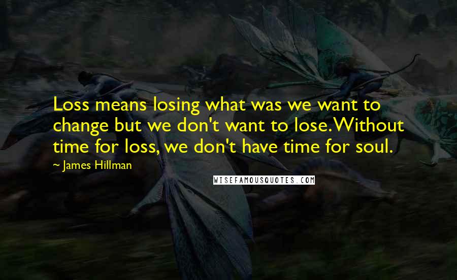 James Hillman Quotes: Loss means losing what was we want to change but we don't want to lose. Without time for loss, we don't have time for soul.