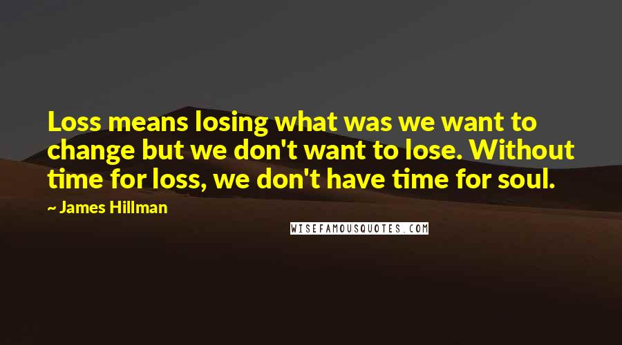 James Hillman Quotes: Loss means losing what was we want to change but we don't want to lose. Without time for loss, we don't have time for soul.