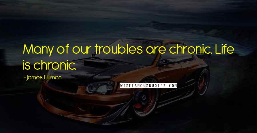 James Hillman Quotes: Many of our troubles are chronic. Life is chronic.