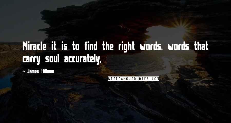 James Hillman Quotes: Miracle it is to find the right words, words that carry soul accurately,