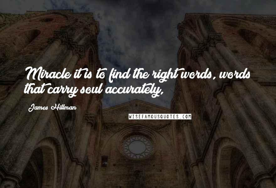 James Hillman Quotes: Miracle it is to find the right words, words that carry soul accurately,