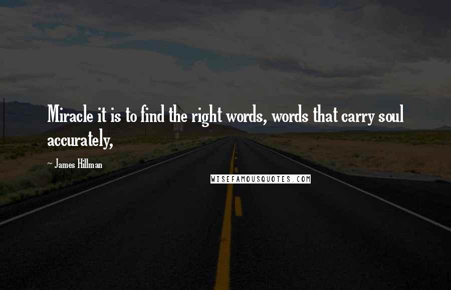 James Hillman Quotes: Miracle it is to find the right words, words that carry soul accurately,