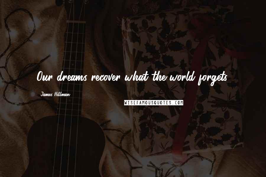 James Hillman Quotes: Our dreams recover what the world forgets.