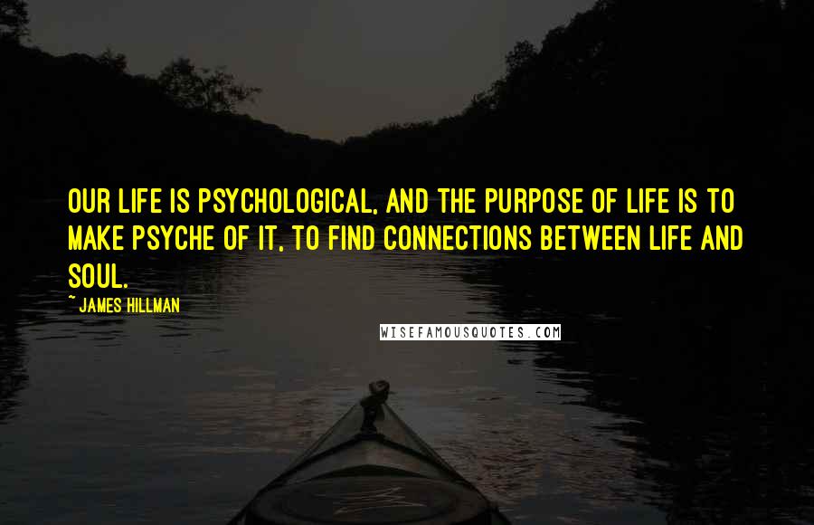 James Hillman Quotes: Our life is psychological, and the purpose of life is to make psyche of it, to find connections between life and soul.