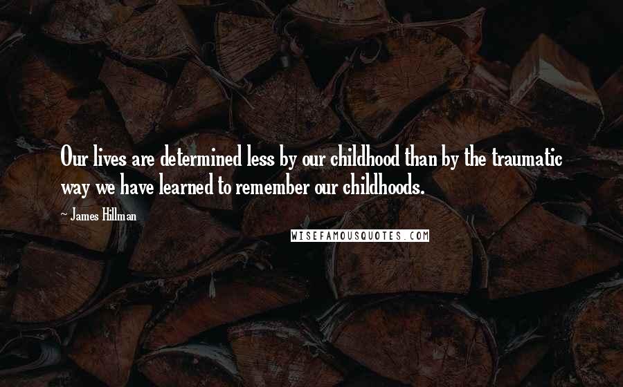 James Hillman Quotes: Our lives are determined less by our childhood than by the traumatic way we have learned to remember our childhoods.
