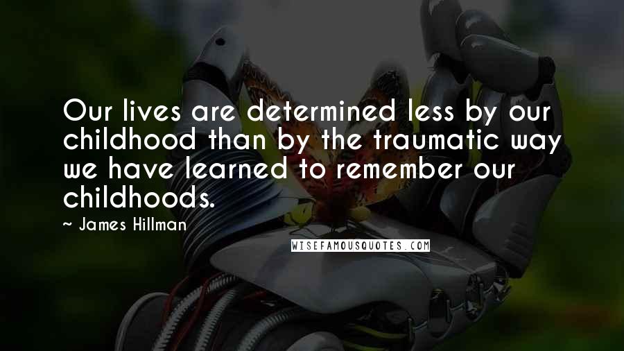 James Hillman Quotes: Our lives are determined less by our childhood than by the traumatic way we have learned to remember our childhoods.