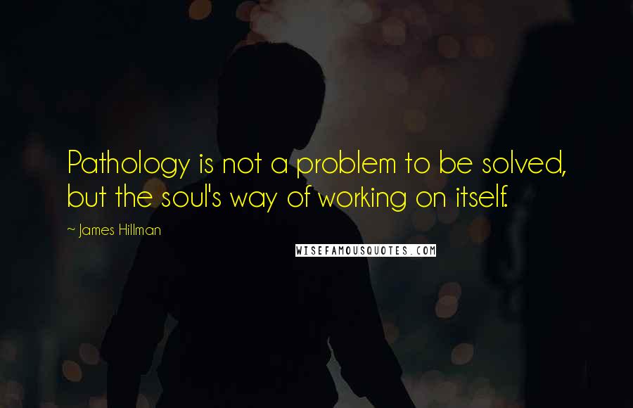 James Hillman Quotes: Pathology is not a problem to be solved, but the soul's way of working on itself.