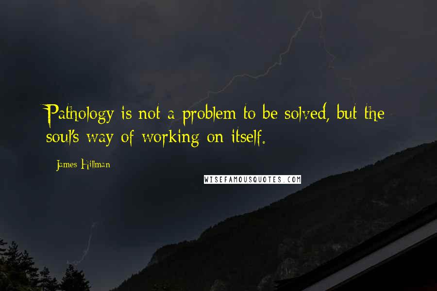 James Hillman Quotes: Pathology is not a problem to be solved, but the soul's way of working on itself.