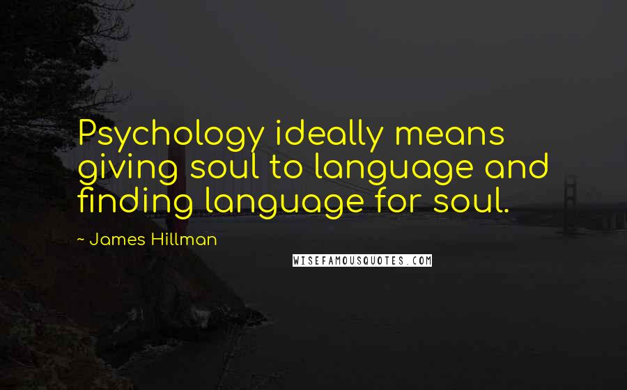 James Hillman Quotes: Psychology ideally means giving soul to language and finding language for soul.
